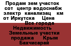 Продам зем.участок 12сот. центр.водоснабж. электр. канализац. 9км. от Иркутска  › Цена ­ 800 000 - Все города Недвижимость » Земельные участки продажа   . Крым,Бахчисарай